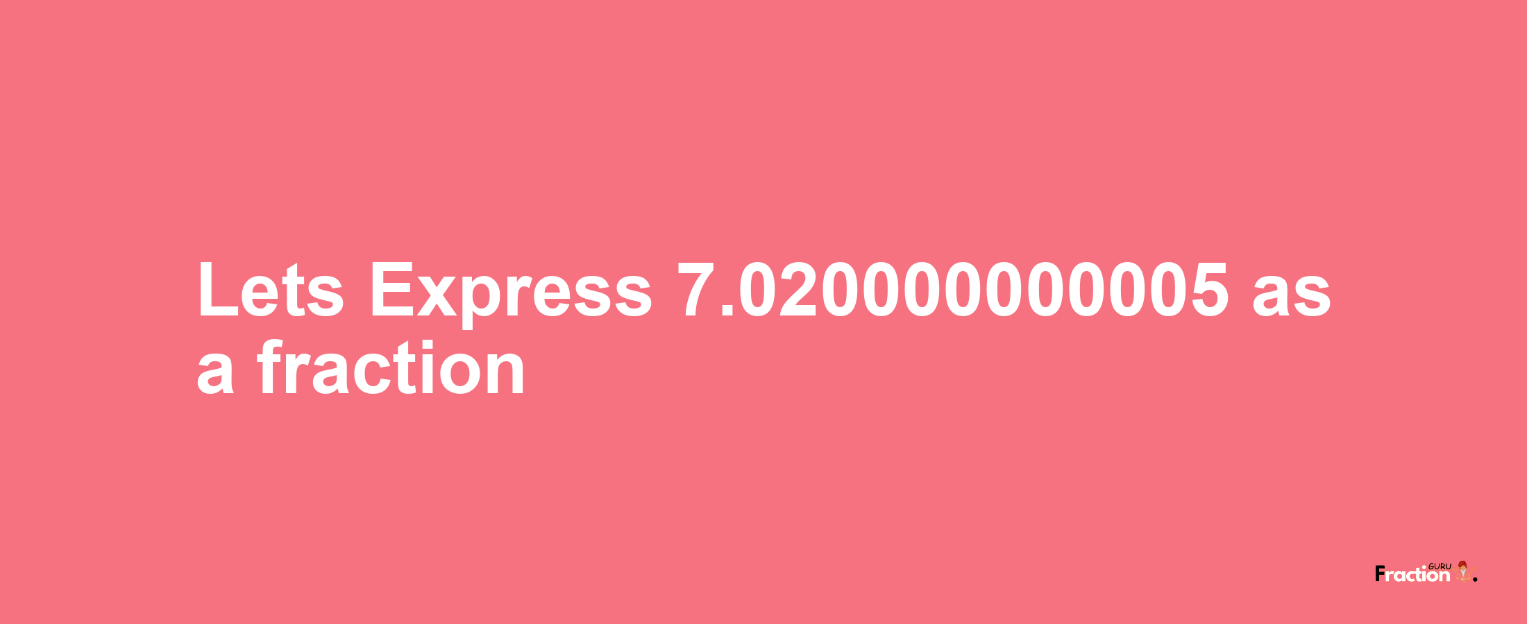 Lets Express 7.020000000005 as afraction
